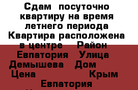 Сдам  посуточно квартиру на время летнего периода.Квартира расположена в центре. › Район ­ Евпатория › Улица ­ Демышева › Дом ­ 100 › Цена ­ 1000-1500 - Крым, Евпатория Недвижимость » Квартиры аренда посуточно   